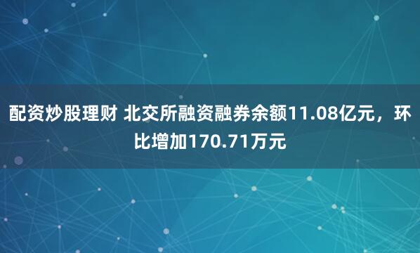 配资炒股理财 北交所融资融券余额11.08亿元，环比增加170.71万元