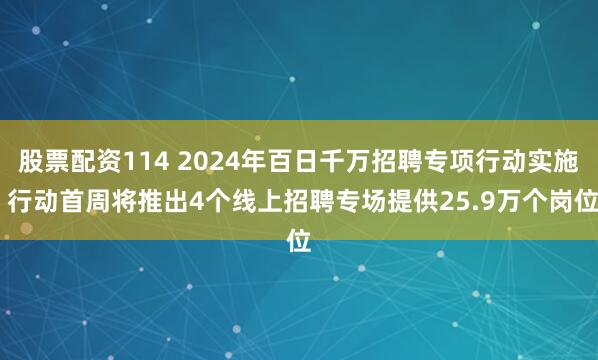 股票配资114 2024年百日千万招聘专项行动实施 行动首周将推出4个线上招聘专场提供25.9万个岗位