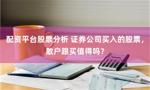 配资平台股票分析 证券公司买入的股票，散户跟买值得吗？