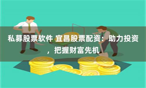 私募股票软件 宜昌股票配资：助力投资，把握财富先机