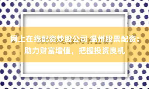 网上在线配资炒股公司 温州股票配资：助力财富增值，把握投资良机