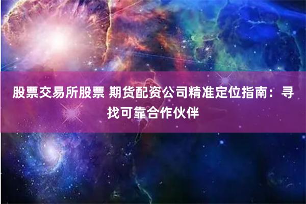 股票交易所股票 期货配资公司精准定位指南：寻找可靠合作伙伴