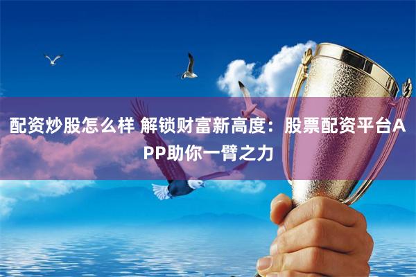 配资炒股怎么样 解锁财富新高度：股票配资平台APP助你一臂之力