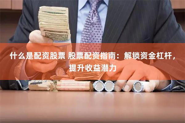 什么是配资股票 股票配资指南：解锁资金杠杆，提升收益潜力