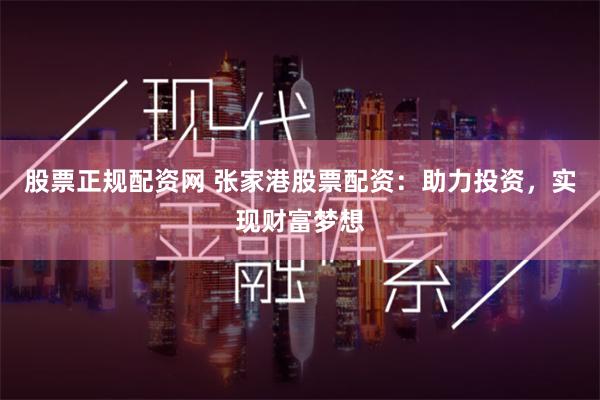 股票正规配资网 张家港股票配资：助力投资，实现财富梦想