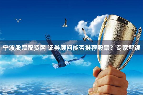 宁波股票配资网 证券顾问能否推荐股票？专家解读