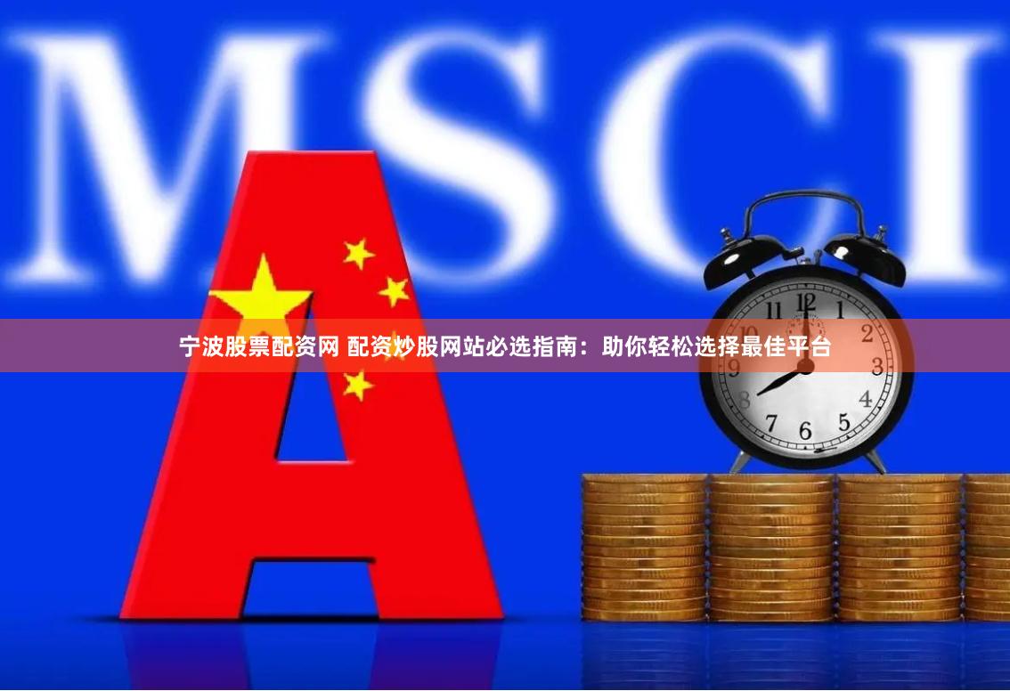 宁波股票配资网 配资炒股网站必选指南：助你轻松选择最佳平台