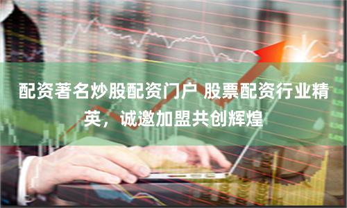 配资著名炒股配资门户 股票配资行业精英，诚邀加盟共创辉煌