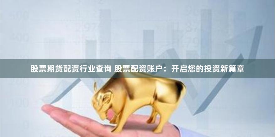 股票期货配资行业查询 股票配资账户：开启您的投资新篇章