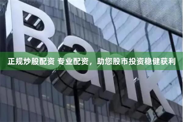 正规炒股配资 专业配资，助您股市投资稳健获利