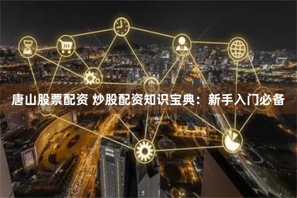 唐山股票配资 炒股配资知识宝典：新手入门必备