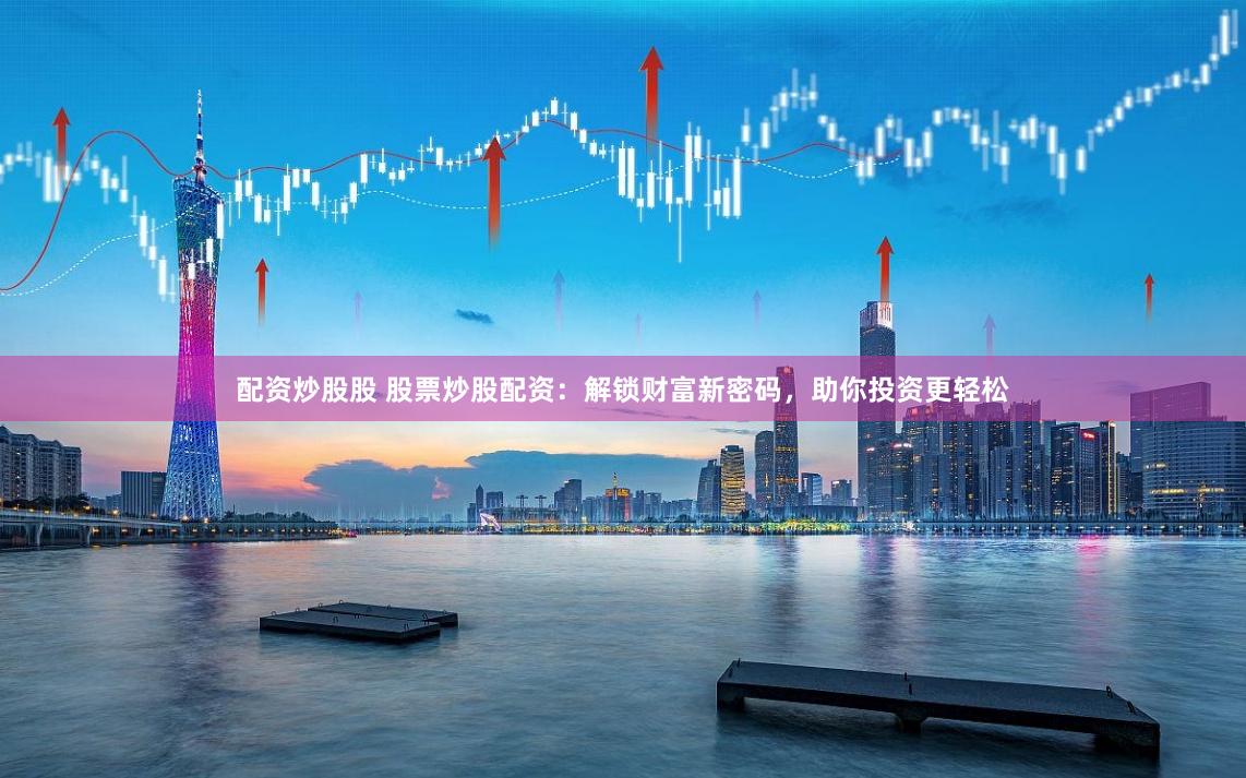配资炒股股 股票炒股配资：解锁财富新密码，助你投资更轻松