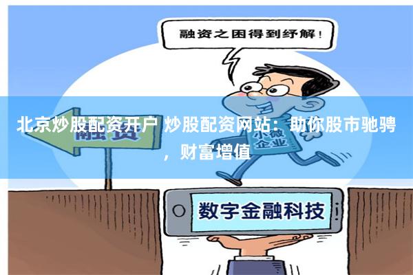 北京炒股配资开户 炒股配资网站：助你股市驰骋，财富增值