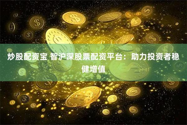 炒股配资宝 智沪深股票配资平台：助力投资者稳健增值