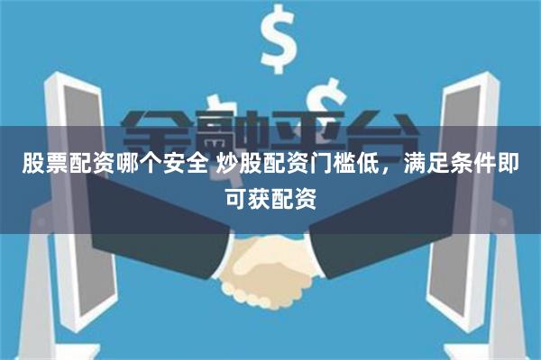 股票配资哪个安全 炒股配资门槛低，满足条件即可获配资