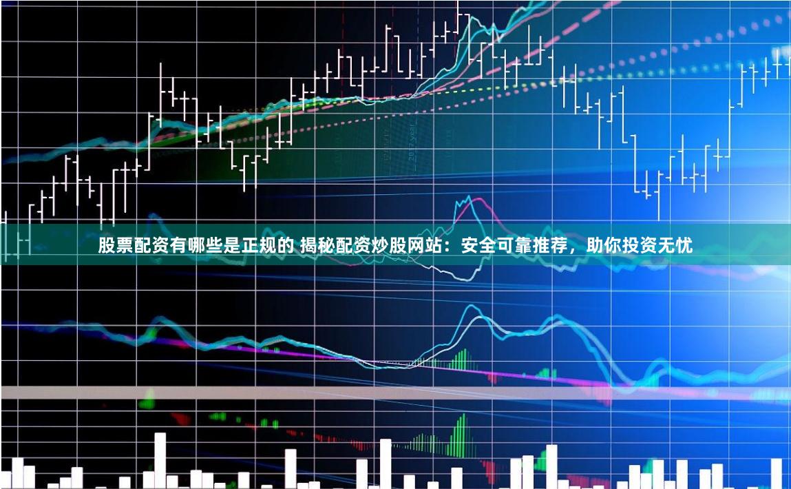 股票配资有哪些是正规的 揭秘配资炒股网站：安全可靠推荐，助你投资无忧