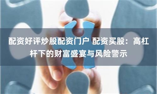 配资好评炒股配资门户 配资买股：高杠杆下的财富盛宴与风险警示