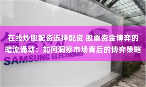 在线炒股配资选择配资 股票资金博弈的暗流涌动：如何洞察市场背后的博弈策略
