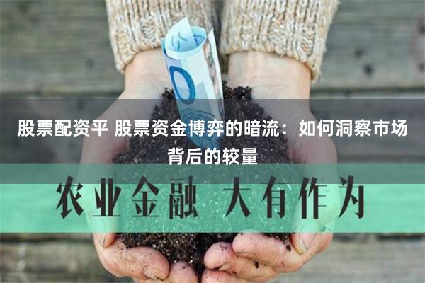 股票配资平 股票资金博弈的暗流：如何洞察市场背后的较量