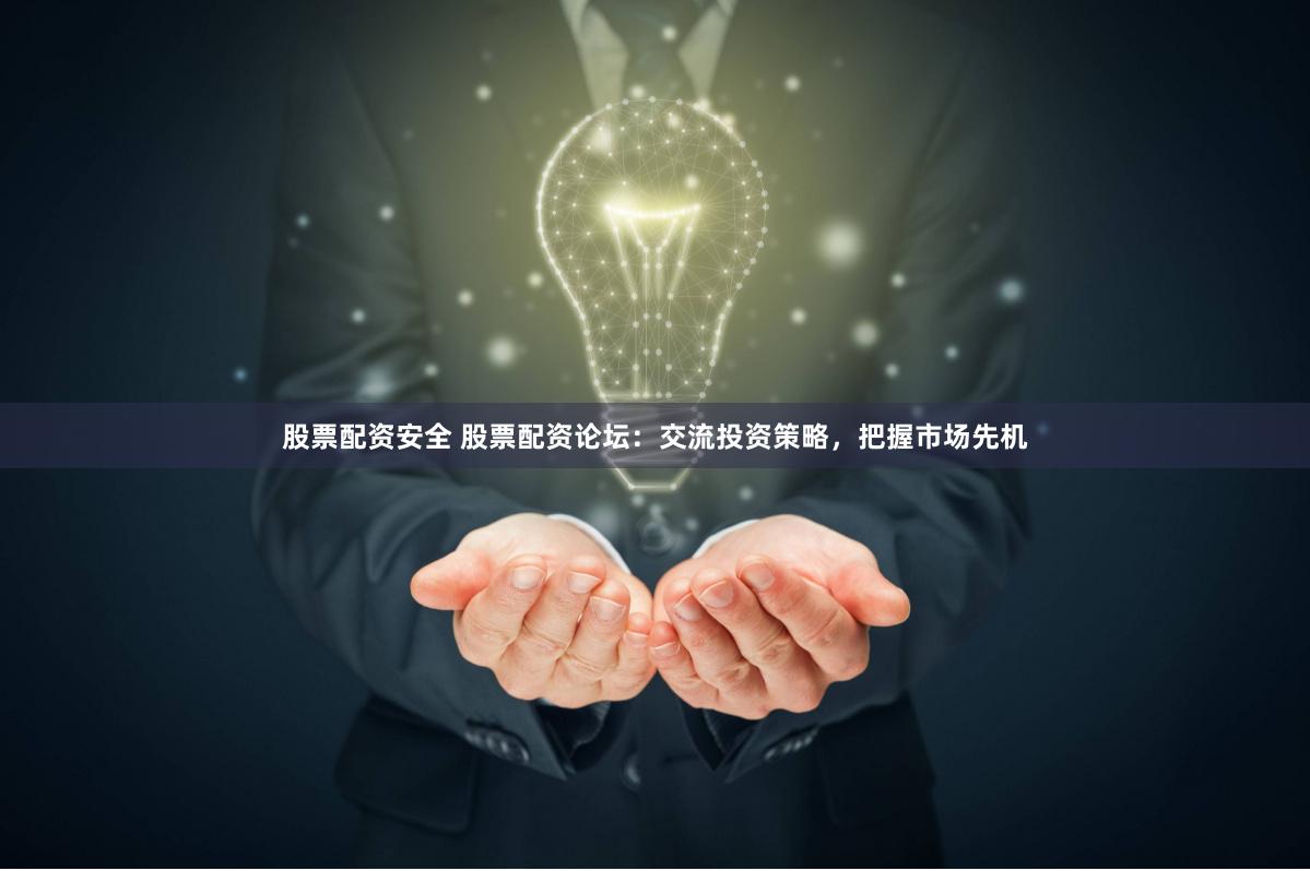股票配资安全 股票配资论坛：交流投资策略，把握市场先机