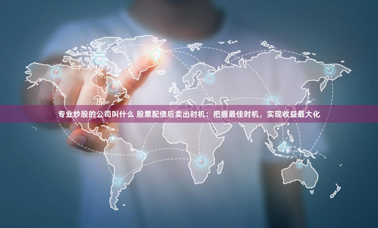 专业炒股的公司叫什么 股票配债后卖出时机：把握最佳时机，实现收益最大化