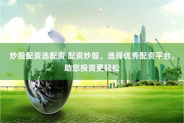 炒股配资选配资 配资炒股，选择优秀配资平台，助您投资更轻松