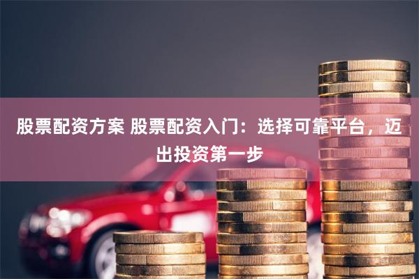 股票配资方案 股票配资入门：选择可靠平台，迈出投资第一步