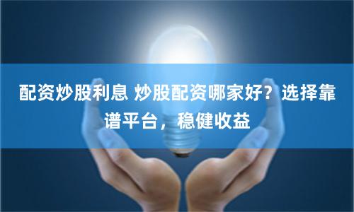 配资炒股利息 炒股配资哪家好？选择靠谱平台，稳健收益