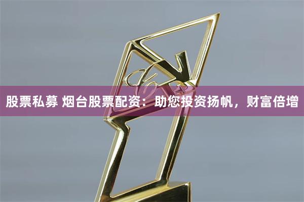 股票私募 烟台股票配资：助您投资扬帆，财富倍增