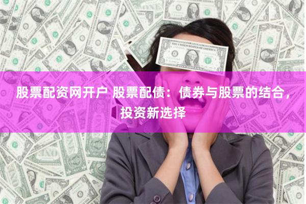 股票配资网开户 股票配债：债券与股票的结合，投资新选择