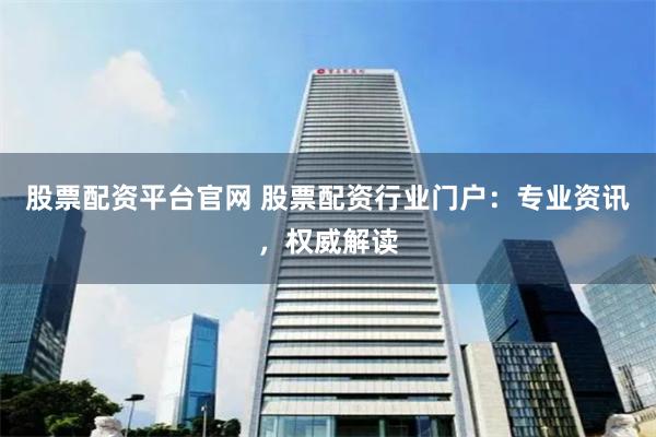 股票配资平台官网 股票配资行业门户：专业资讯，权威解读