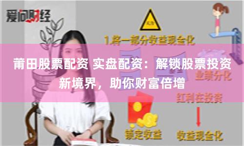 莆田股票配资 实盘配资：解锁股票投资新境界，助你财富倍增