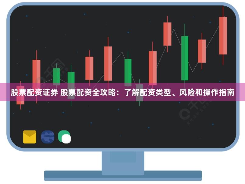 股票配资证券 股票配资全攻略：了解配资类型、风险和操作指南