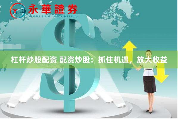 杠杆炒股配资 配资炒股：抓住机遇，放大收益
