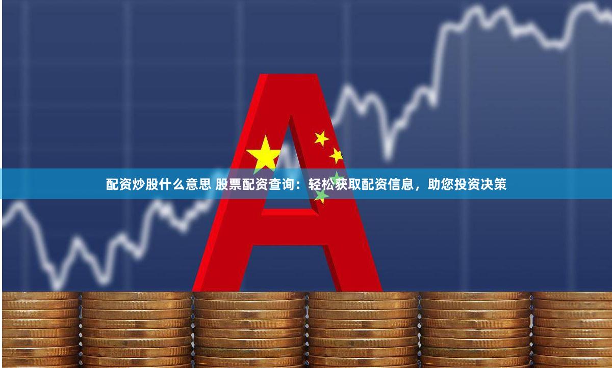 配资炒股什么意思 股票配资查询：轻松获取配资信息，助您投资决策