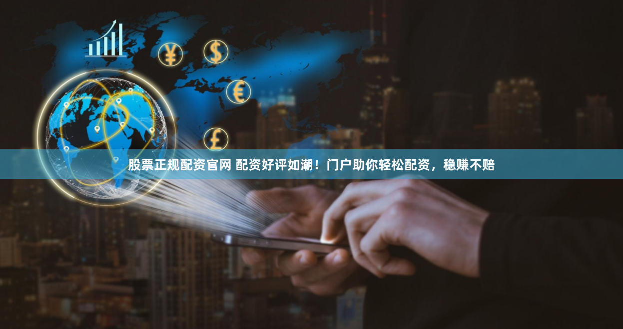 股票正规配资官网 配资好评如潮！门户助你轻松配资，稳赚不赔