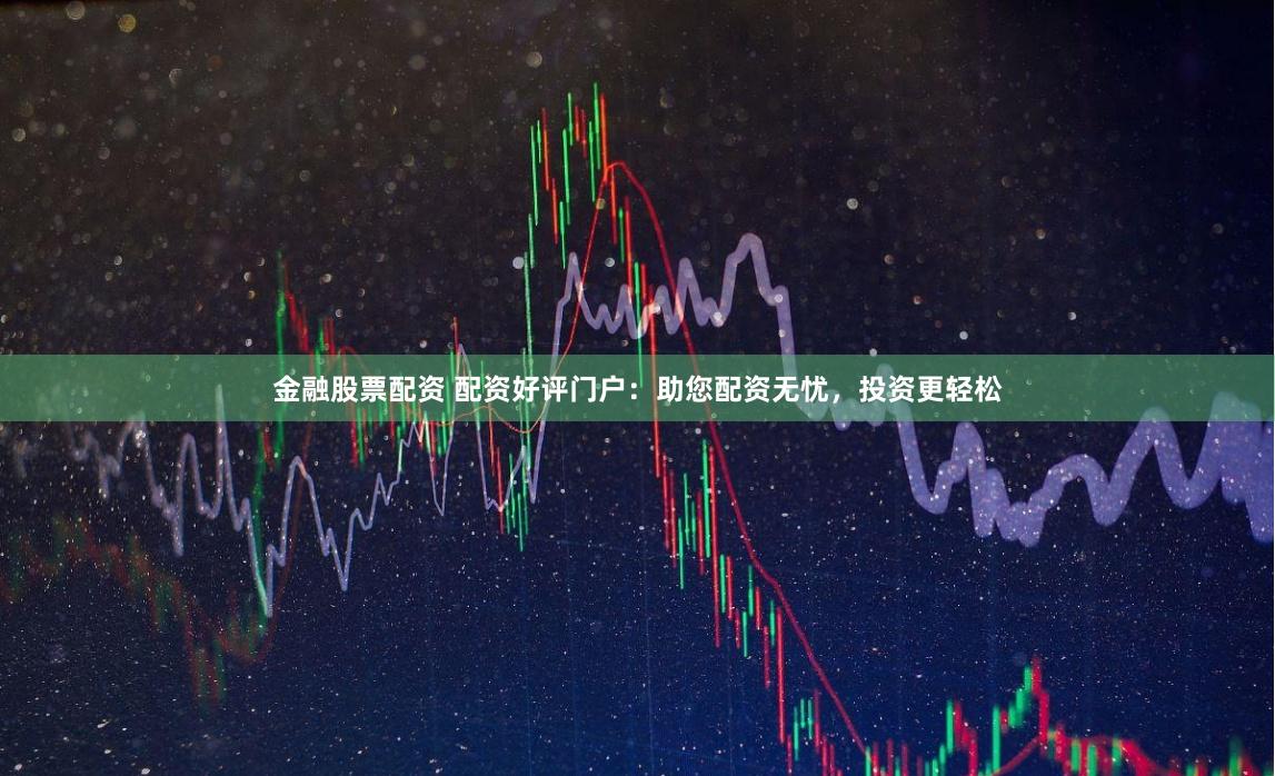 金融股票配资 配资好评门户：助您配资无忧，投资更轻松