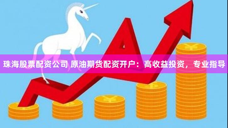 珠海股票配资公司 原油期货配资开户：高收益投资，专业指导