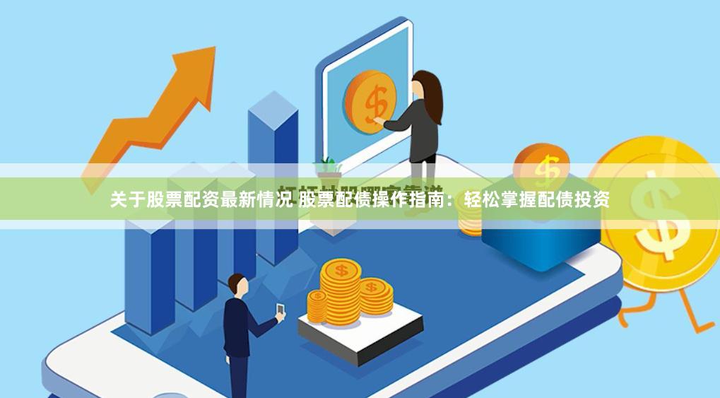 关于股票配资最新情况 股票配债操作指南：轻松掌握配债投资