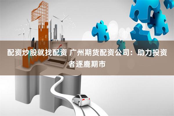 配资炒股就找配资 广州期货配资公司：助力投资者逐鹿期市