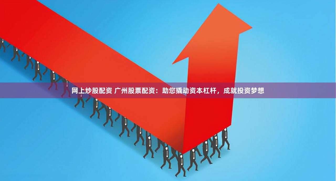 网上炒股配资 广州股票配资：助您撬动资本杠杆，成就投资梦想