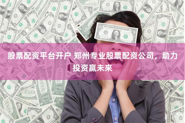 股票配资平台开户 郑州专业股票配资公司，助力投资赢未来