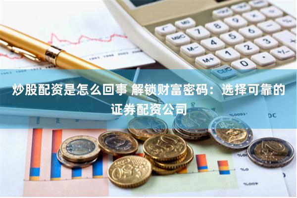 炒股配资是怎么回事 解锁财富密码：选择可靠的证券配资公司