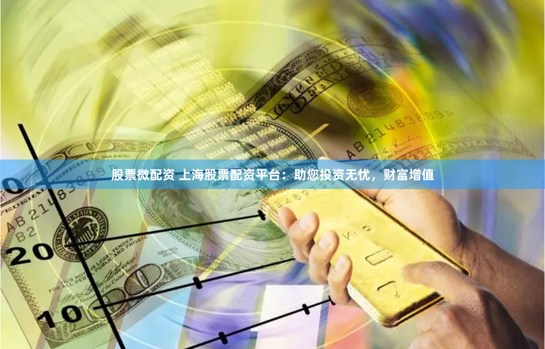 股票微配资 上海股票配资平台：助您投资无忧，财富增值