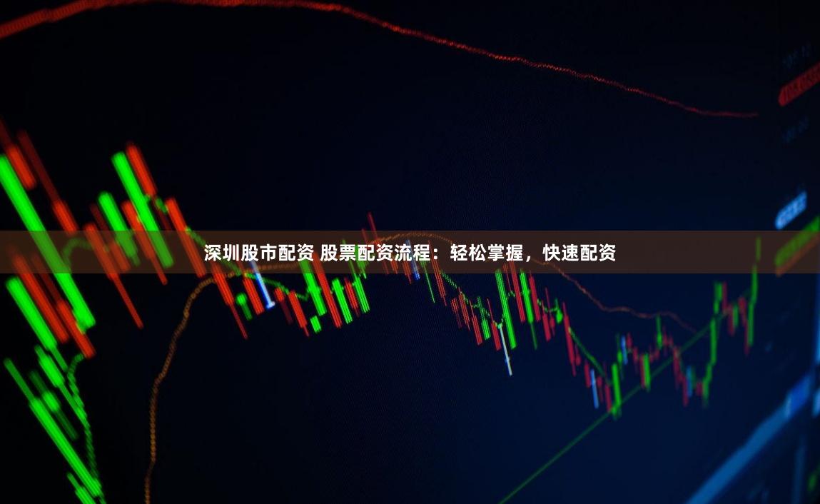 深圳股市配资 股票配资流程：轻松掌握，快速配资