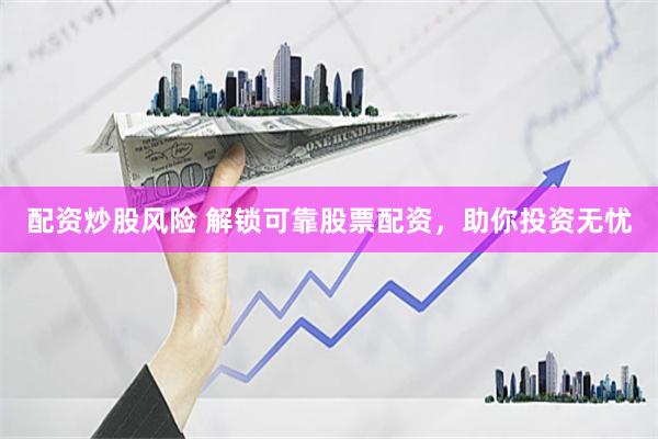 配资炒股风险 解锁可靠股票配资，助你投资无忧