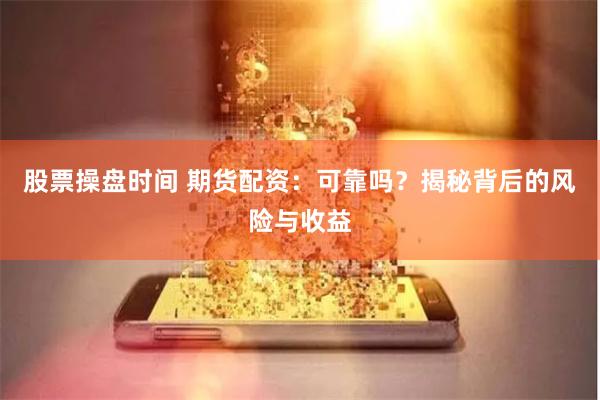 股票操盘时间 期货配资：可靠吗？揭秘背后的风险与收益