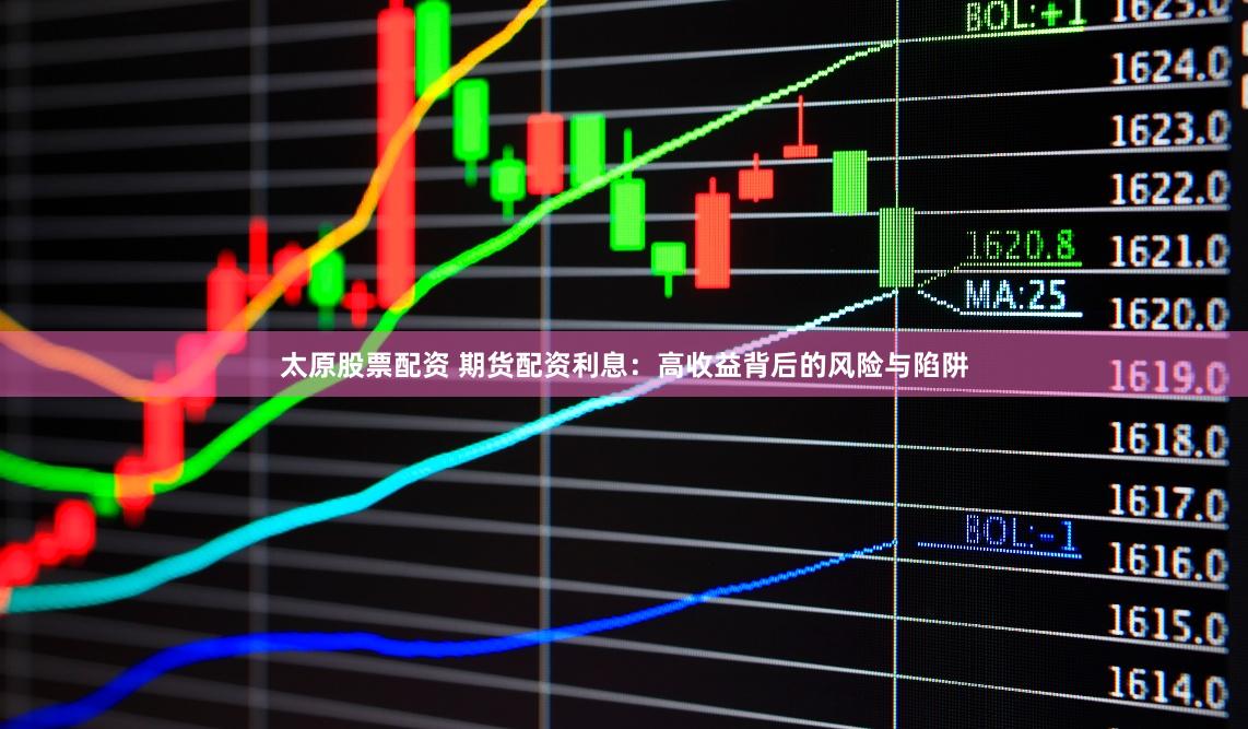 太原股票配资 期货配资利息：高收益背后的风险与陷阱