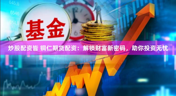 炒股配资皆 铜仁期货配资：解锁财富新密码，助你投资无忧