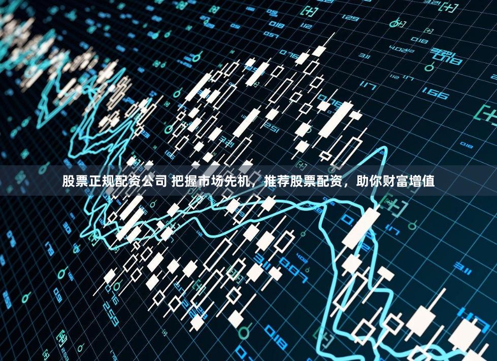股票正规配资公司 把握市场先机，推荐股票配资，助你财富增值